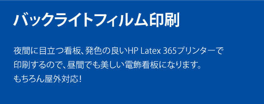 バックライトフィルム印刷。夜間に目立つ看板、発色の良いHP Latex 365プリンターで印刷するので、昼間でも美しい電飾看板になります。もちろん屋外対応!